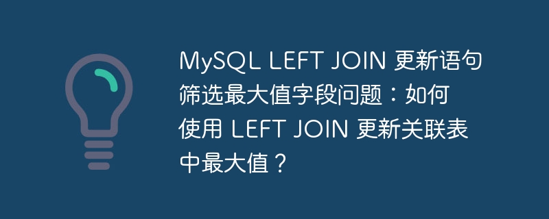 MySQL LEFT JOIN 更新语句筛选最大值字段问题:如何使用 LEFT JOIN 更新关联表中最大值?