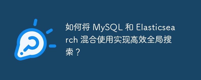 如何将 MySQL 和 Elasticsearch 混合使用实现高效全局搜索？