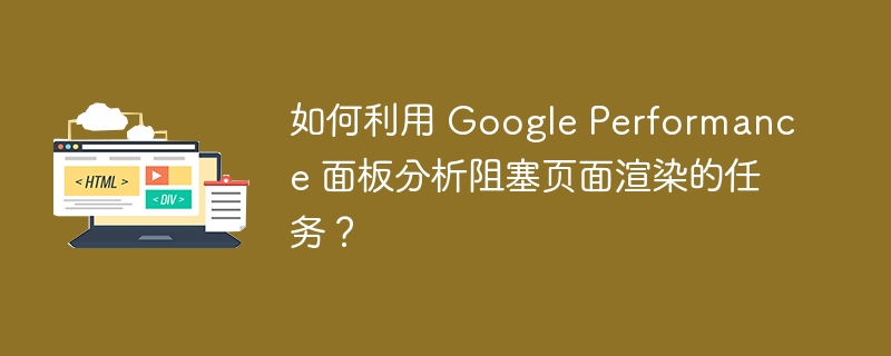 如何利用 Google Performance 面板分析阻塞页面渲染的任务?