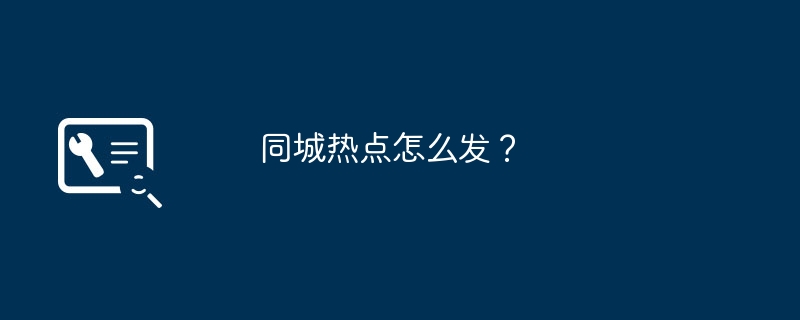 同城热点怎么发?