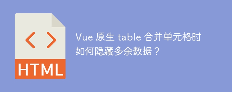 Vue 原生 table 合并单元格时如何隐藏多余数据?