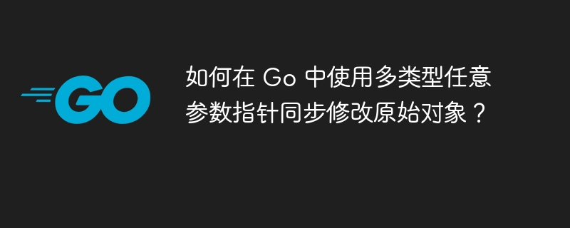 如何在 Go 中使用多类型任意参数指针同步修改原始对象?