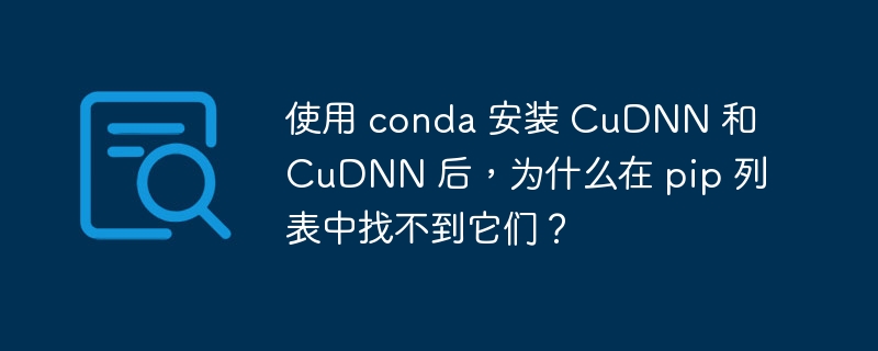 使用 conda 安装 CuDNN 和 CuDNN 后,为什么在 pip 列表中找不到它们?