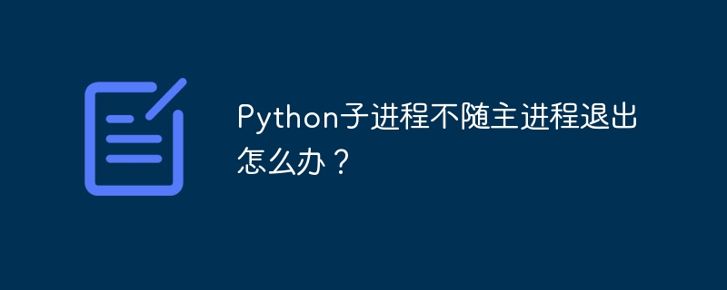 Python子进程不随主进程退出怎么办？