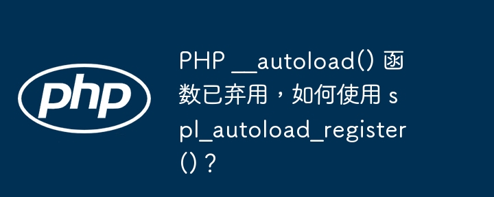 PHP __autoload() 函数已弃用,如何使用 spl_autoload_register()?