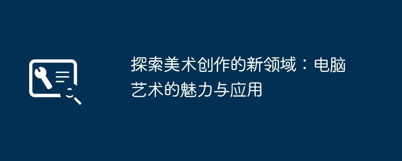 探索美术创作的新领域:电脑艺术的魅力与应用