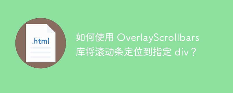 如何使用 OverlayScrollbars 库将滚动条定位到指定 div?