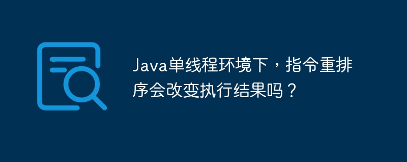 Java单线程环境下,指令重排序会改变执行结果吗?