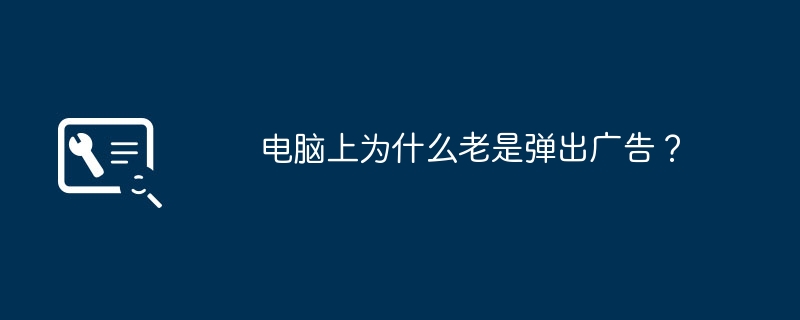 电脑上为什么老是弹出广告?
