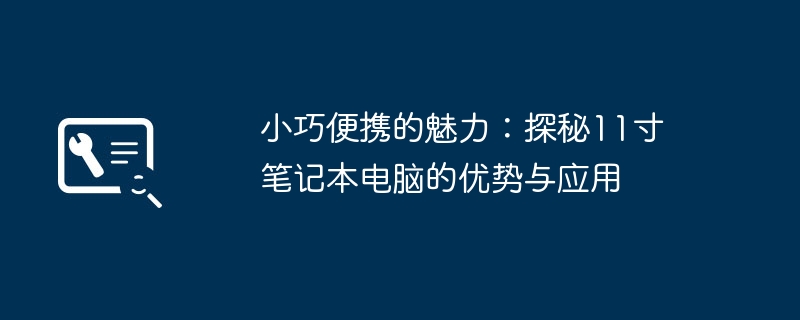 小巧便携的魅力:探秘11寸笔记本电脑的优势与应用