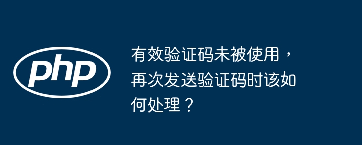 有效验证码未被使用,再次发送验证码时该如何处理?