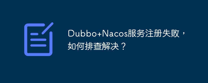 Dubbo+Nacos服务注册失败,如何排查解决?