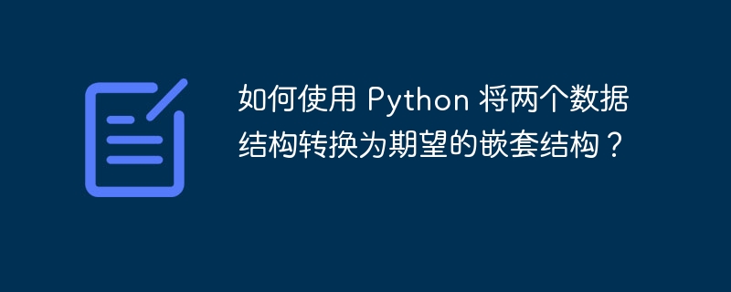 如何使用 Python 将两个数据结构转换为期望的嵌套结构?