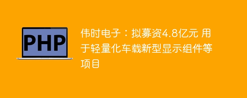 伟时电子:拟募资4.8亿元 用于轻量化车载新型显示组件等项目