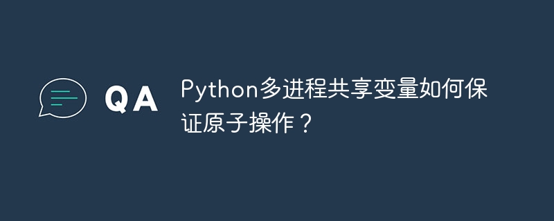 Python多进程共享变量如何保证原子操作？