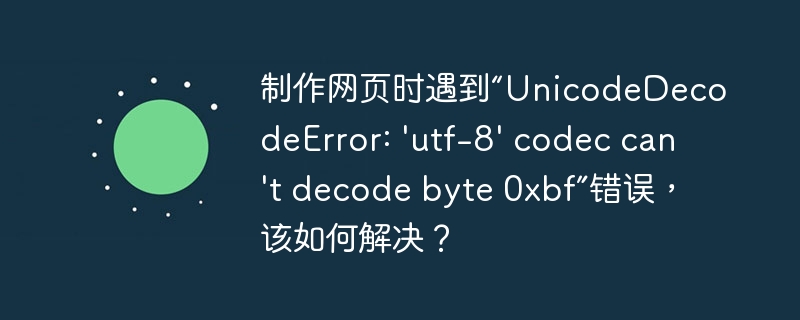 制作网页时遇到“UnicodeDecodeError: 'utf-8' codec can't decode byte 0xbf”错误,该如何解决?