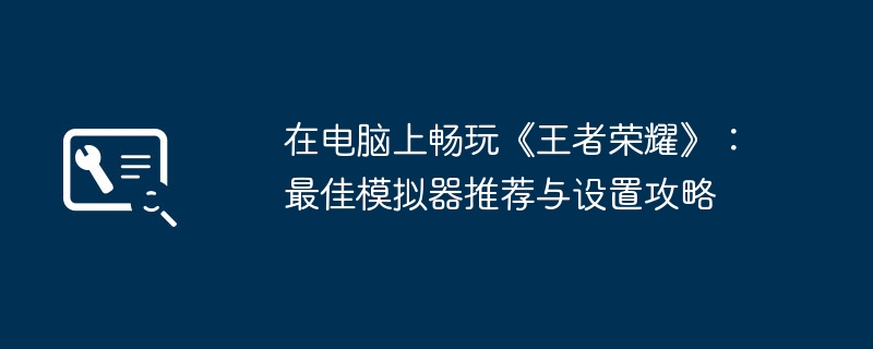 在电脑上畅玩《王者荣耀》:最佳模拟器推荐与设置攻略