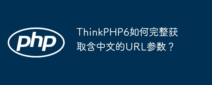 ThinkPHP6如何完整获取含中文的URL参数?