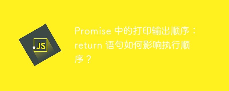 Promise 中的打印输出顺序:return 语句如何影响执行顺序?