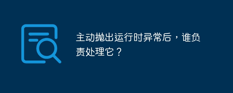 主动抛出运行时异常后,谁负责处理它?