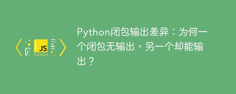 Python闭包输出差异:为何一个闭包无输出,另一个却能输出?