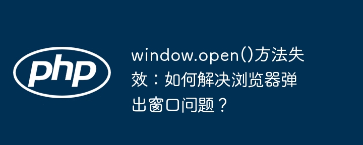 window.open()方法失效:如何解决浏览器弹出窗口问题?