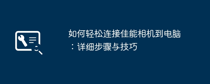 如何轻松连接佳能相机到电脑:详细步骤与技巧