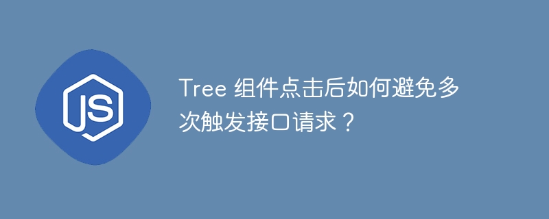 Tree 组件点击后如何避免多次触发接口请求?