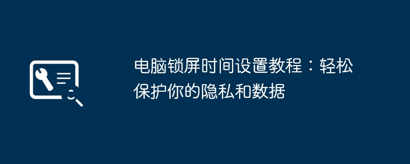 电脑锁屏时间设置教程:轻松保护你的隐私和数据