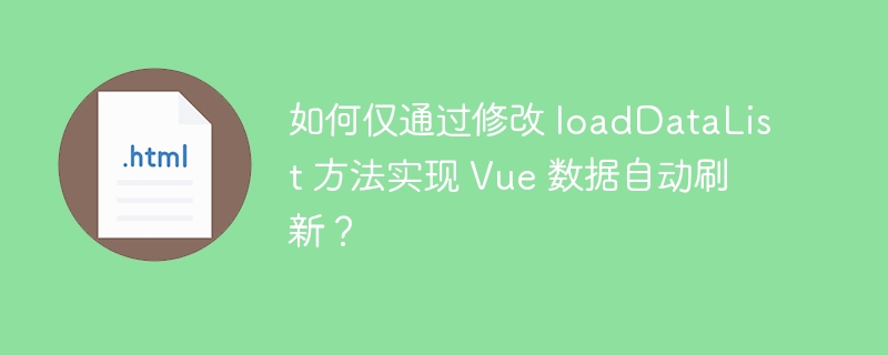 如何仅通过修改 loadDataList 方法实现 Vue 数据自动刷新?