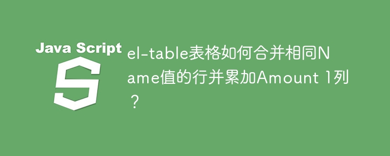 el-table表格如何合并相同Name值的行并累加Amount 1列?