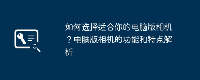 如何选择适合你的电脑版相机?电脑版相机的功能和特点解析