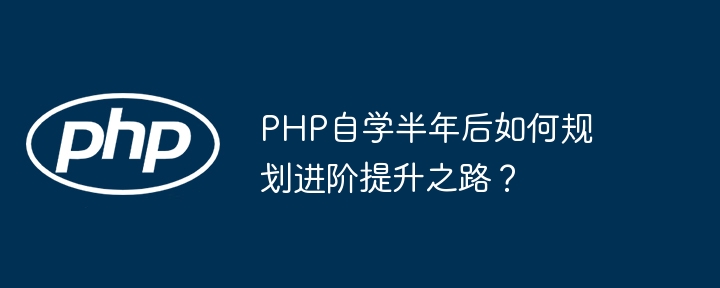 PHP自学半年后如何规划进阶提升之路?