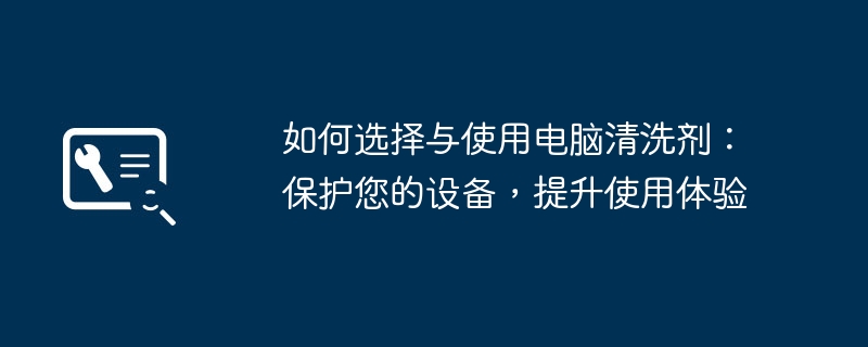 如何选择与使用电脑清洗剂:保护您的设备,提升使用体验