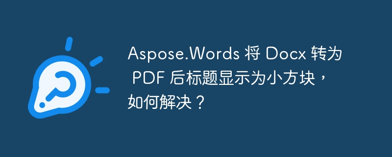 Aspose.Words 将 Docx 转为 PDF 后标题显示为小方块,如何解决?