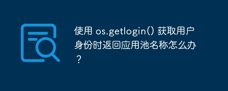 使用 os.getlogin() 获取用户身份时返回应用池名称怎么办?