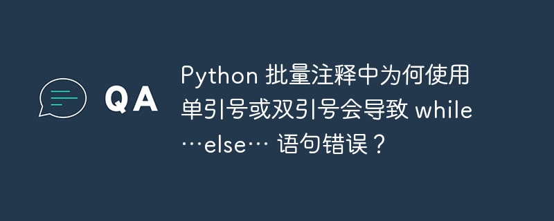 Python 批量注释中为何使用单引号或双引号会导致 while…else… 语句错误?