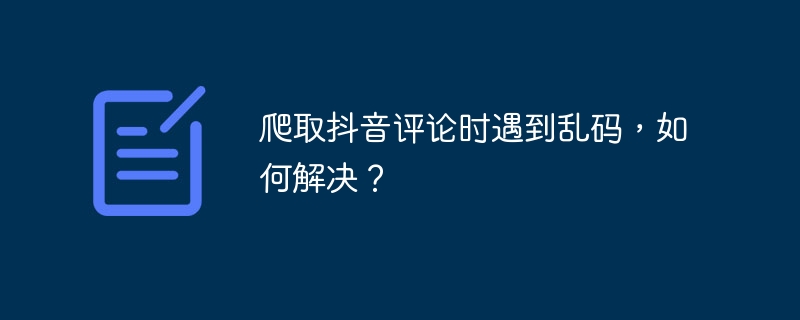 爬取抖音评论时遇到乱码,如何解决?