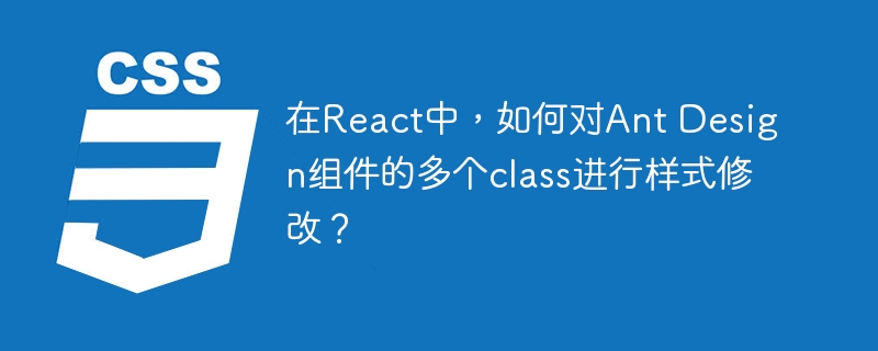 在React中,如何对Ant Design组件的多个class进行样式修改?