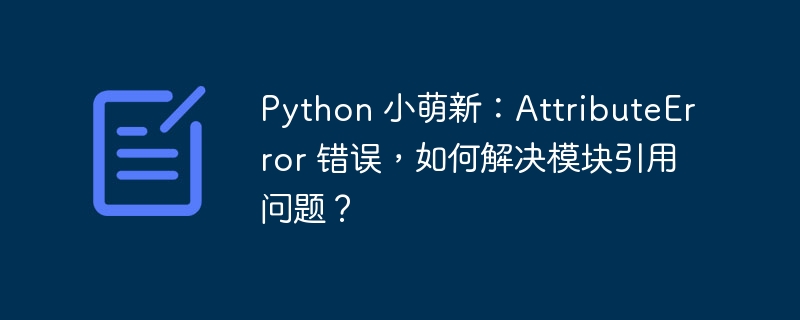 Python 小萌新:AttributeError 错误,如何解决模块引用问题?