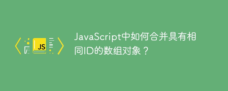 JavaScript中如何合并具有相同ID的数组对象?