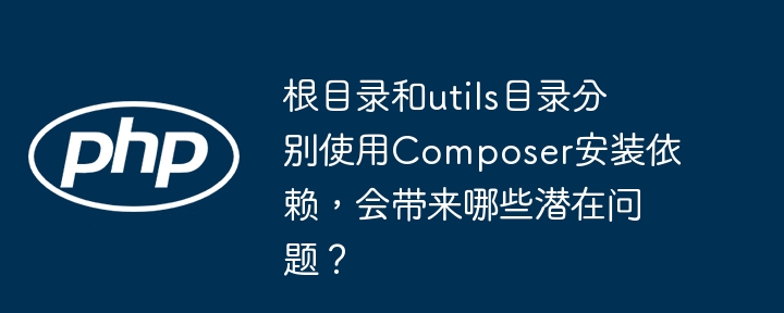 根目录和utils目录分别使用Composer安装依赖,会带来哪些潜在问题?