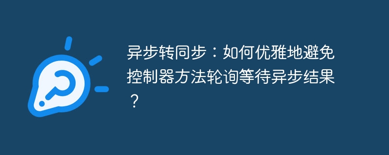 异步转同步:如何优雅地避免控制器方法轮询等待异步结果?