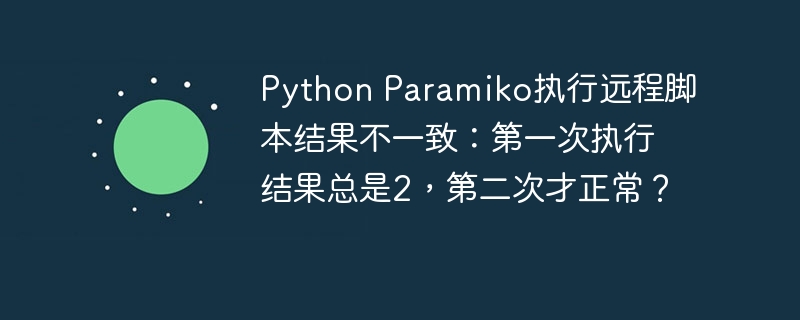 Python Paramiko执行远程脚本结果不一致:第一次执行结果总是2,第二次才正常?
