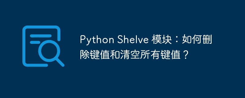 Python Shelve 模块:如何删除键值和清空所有键值?