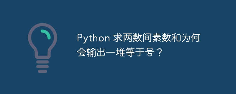 Python 求两数间素数和为何会输出一堆等于号?