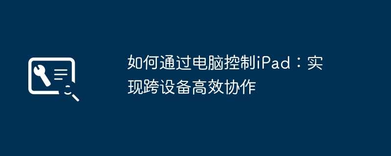 如何通过电脑控制iPad：实现跨设备高效协作