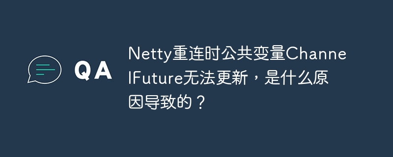 Netty重连时公共变量ChannelFuture无法更新,是什么原因导致的?