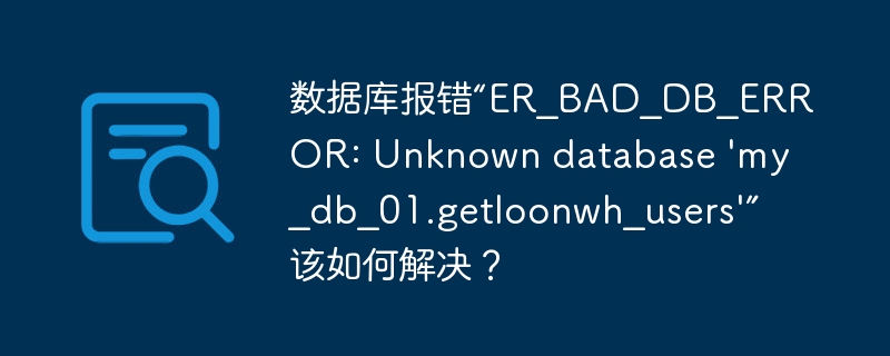 数据库报错“ER_BAD_DB_ERROR: Unknown database 'my_db_01.getloonwh_users'”该如何解决?
