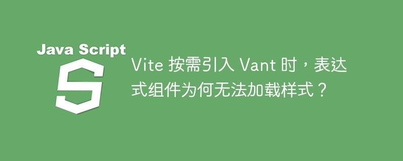 Vite 按需引入 Vant 时,表达式组件为何无法加载样式?